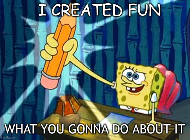 Spongebob Pencil | I CREATED FUN; WHAT YOU GONNA DO ABOUT IT | image tagged in spongebob pencil | made w/ Imgflip meme maker