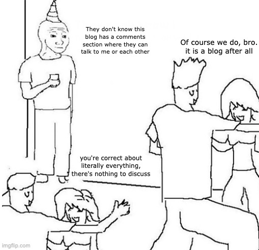 Guy in corner of party | They don't know this blog has a comments section where they can talk to me or each other; Of course we do, bro. it is a blog after all; you're correct about literally everything, there's nothing to discuss | image tagged in guy in corner of party | made w/ Imgflip meme maker