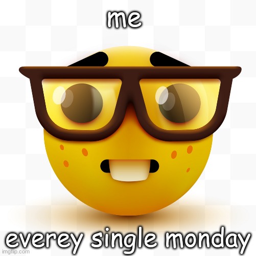 Nerd emoji | me; everey single monday | image tagged in nerd emoji | made w/ Imgflip meme maker