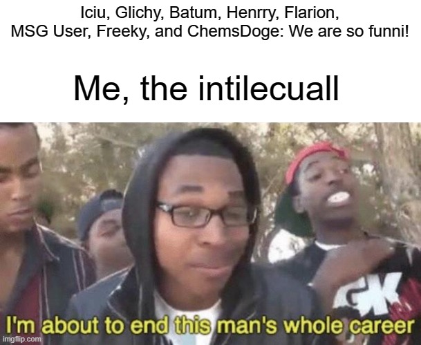 HAHAHHAHAHLOL | Iciu, Glichy, Batum, Henrry, Flarion, MSG User, Freeky, and ChemsDoge: We are so funni! Me, the intilecuall | image tagged in i m about to end this man s whole career | made w/ Imgflip meme maker