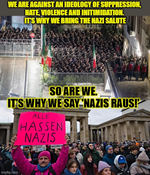 Because people hate suppression, violence and intimidation they embrace fascism? | WE ARE AGAINST AN IDEOLOGY OF SUPPRESSION, 
HATE, VIOLENCE AND INITIMIDATION. 
IT'S WHY WE BRING THE NAZI SALUTE; SO ARE WE.
IT'S WHY WE SAY 'NAZIS RAUS!' | image tagged in fascism,nazis,protesters,think about it | made w/ Imgflip meme maker