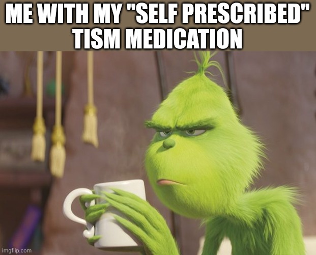 Coffee is life | ME WITH MY "SELF PRESCRIBED"
 TISM MEDICATION | image tagged in grinch coffee,grim reaper,autism | made w/ Imgflip meme maker