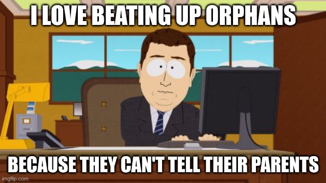 Aaaaand Its Gone | I LOVE BEATING UP ORPHANS; BECAUSE THEY CAN'T TELL THEIR PARENTS | image tagged in memes,aaaaand its gone,heheheha | made w/ Imgflip meme maker
