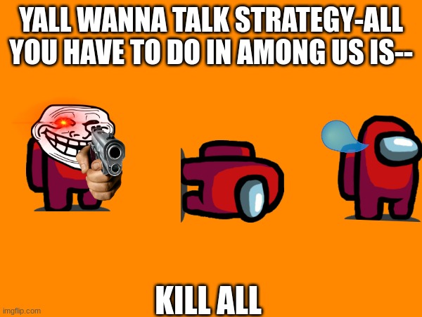 The basis of the whole game-upvotes appreciated but not required-but if you don't I will find you in Among Us and frame you. | YALL WANNA TALK STRATEGY-ALL YOU HAVE TO DO IN AMONG US IS--; KILL ALL | image tagged in among us,kill | made w/ Imgflip meme maker