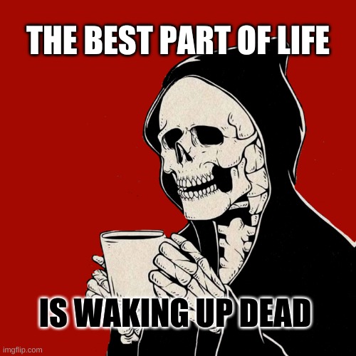 The Blackest of Coffee | THE BEST PART OF LIFE; IS WAKING UP DEAD | image tagged in life,thug life,death,reaper,grim reaper,coffee | made w/ Imgflip meme maker