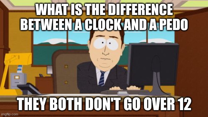 back to the grind | WHAT IS THE DIFFERENCE BETWEEN A CLOCK AND A PEDO; THEY BOTH DON'T GO OVER 12 | image tagged in memes,aaaaand its gone | made w/ Imgflip meme maker