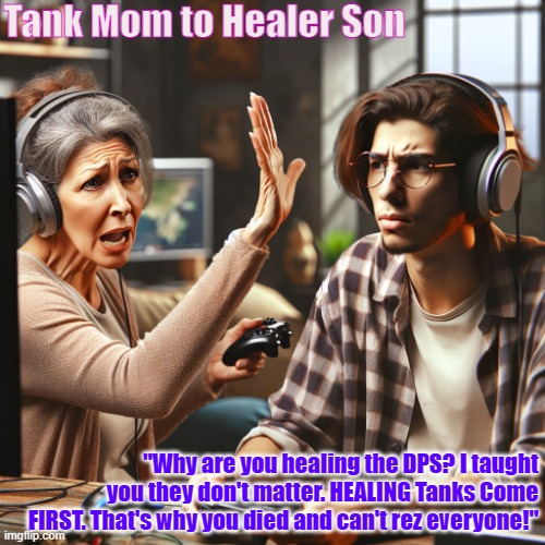 When Gamer Mom Yells at Gamer Son | Tank Mom to Healer Son; "Why are you healing the DPS? I taught you they don't matter. HEALING Tanks Come FIRST. That's why you died and can't rez everyone!" | image tagged in tank,family,gaming,co-play,healer | made w/ Imgflip meme maker