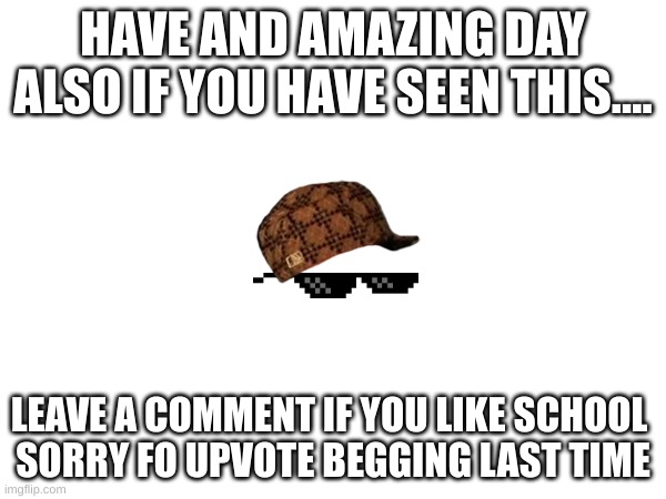 HAVE AND AMAZING DAY ALSO IF YOU HAVE SEEN THIS.... LEAVE A COMMENT IF YOU LIKE SCHOOL 

SORRY FO UPVOTE BEGGING LAST TIME | image tagged in mems,funny | made w/ Imgflip meme maker
