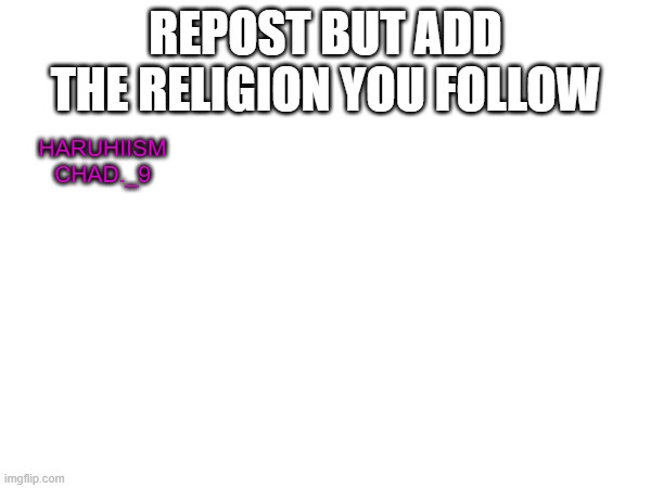 REPOST BUT ADD THE RELIGION YOU FOLLOW; HARUHIISM
CHAD._9 | made w/ Imgflip meme maker