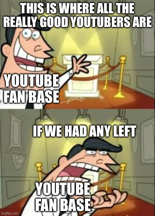 This Is Where I'd Put My Trophy If I Had One Meme | THIS IS WHERE ALL THE REALLY GOOD YOUTUBERS ARE; YOUTUBE FAN BASE; IF WE HAD ANY LEFT; YOUTUBE FAN BASE | image tagged in memes,this is where i'd put my trophy if i had one | made w/ Imgflip meme maker