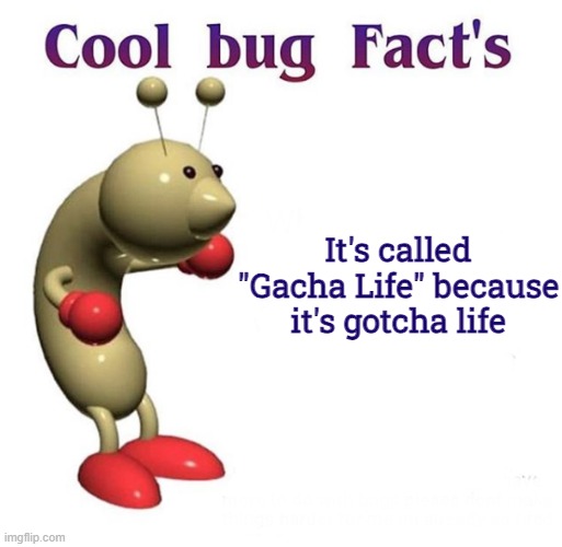 Cool Bug Facts | It's called "Gacha Life" because it's gotcha life | image tagged in cool bug facts | made w/ Imgflip meme maker