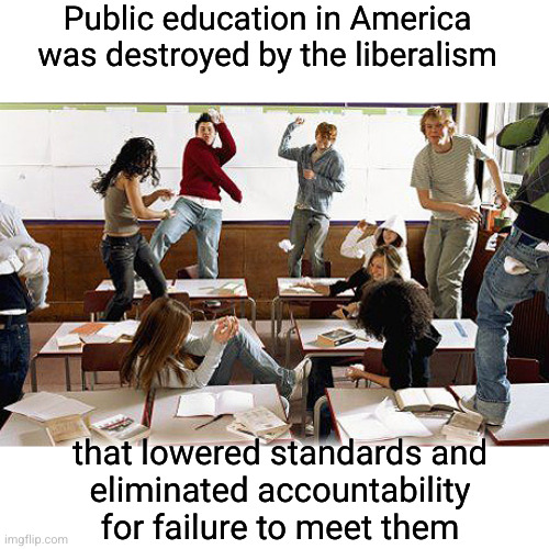liberals have ruined public education | Public education in America
was destroyed by the liberalism; that lowered standards and
eliminated accountability
for failure to meet them | image tagged in classroom,lower standards,lack of accountability | made w/ Imgflip meme maker