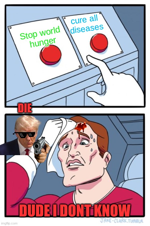 1 or 2 or DIE | cure all 
diseases; Stop world 
hunger; DIE; DUDE I DONT KNOW | image tagged in memes,two buttons | made w/ Imgflip meme maker