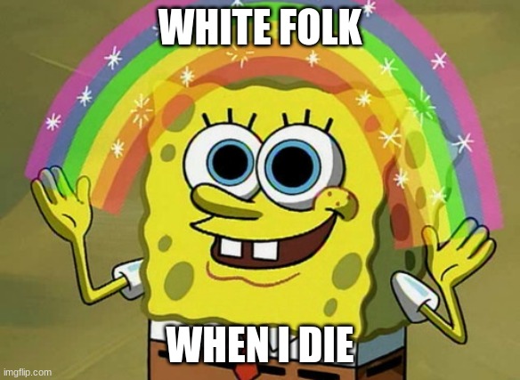 I'm black | WHITE FOLK; WHEN I DIE | image tagged in memes,imagination spongebob,racist peter griffin family guy | made w/ Imgflip meme maker