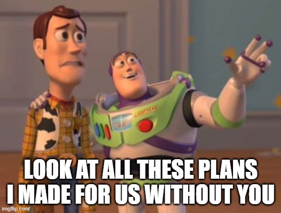 Plans | LOOK AT ALL THESE PLANS I MADE FOR US WITHOUT YOU | image tagged in plan,wife,chore list,activities,weekend,husband | made w/ Imgflip meme maker