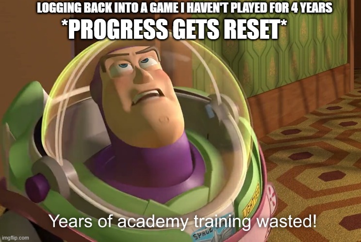 why tho? | *PROGRESS GETS RESET*; LOGGING BACK INTO A GAME I HAVEN'T PLAYED FOR 4 YEARS | image tagged in years of academy training wasted,video game,gaming,relatable,buzz lightyear,toy story | made w/ Imgflip meme maker