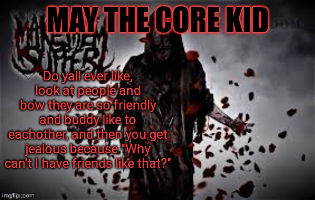 Maythecorekid temp | Do yall ever like, look at people and bow they are so friendly and buddy like to eachother, and then you get jealous because "Why can't I have friends like that?" | image tagged in maythecorekid temp | made w/ Imgflip meme maker