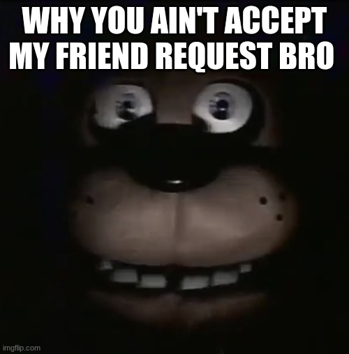 freddy | WHY YOU AIN'T ACCEPT MY FRIEND REQUEST BRO | image tagged in freddy | made w/ Imgflip meme maker