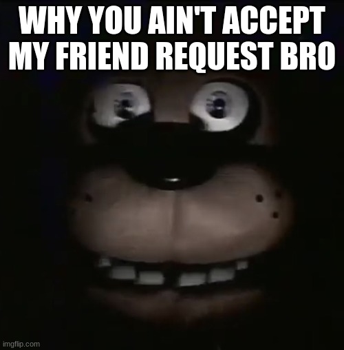 freddy | WHY YOU AIN'T ACCEPT MY FRIEND REQUEST BRO | image tagged in freddy | made w/ Imgflip meme maker