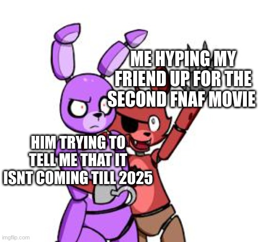 FNaF Hype Everywhere | ME HYPING MY FRIEND UP FOR THE SECOND FNAF MOVIE; HIM TRYING TO TELL ME THAT IT ISNT COMING TILL 2025 | image tagged in fnaf hype everywhere | made w/ Imgflip meme maker