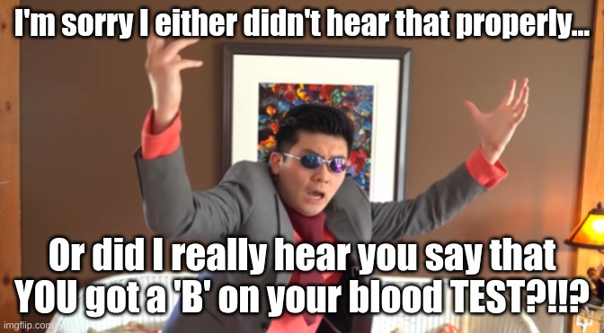 WHAT THE HAIL?! | I'm sorry I either didn't hear that properly... Or did I really hear you say that YOU got a 'B' on your blood TEST?!!? | image tagged in what the hail | made w/ Imgflip meme maker