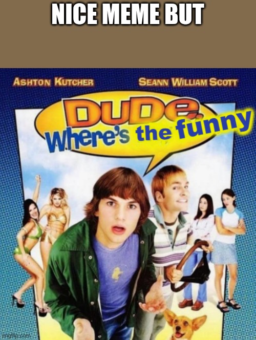 dude where's the funny | NICE MEME BUT | image tagged in dude where's the funny | made w/ Imgflip meme maker