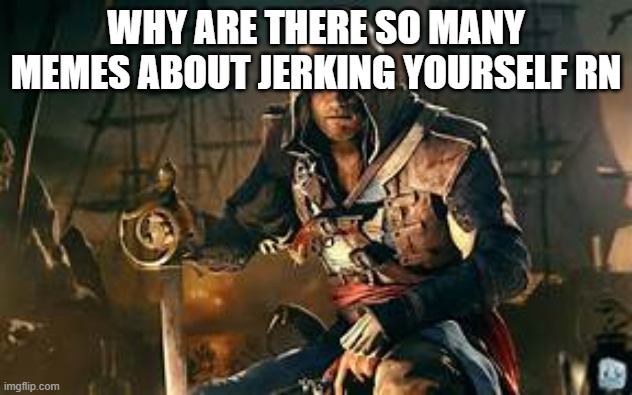 edward kenway | WHY ARE THERE SO MANY MEMES ABOUT JERKING YOURSELF RN | image tagged in edward kenway | made w/ Imgflip meme maker