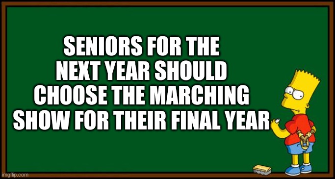 Am I right or am I right? | SENIORS FOR THE NEXT YEAR SHOULD CHOOSE THE MARCHING SHOW FOR THEIR FINAL YEAR | image tagged in bart simpson - chalkboard,marching band,band | made w/ Imgflip meme maker