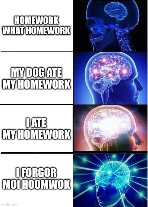 Expanding Brain Meme | HOMEWORK WHAT HOMEWORK; MY DOG ATE MY HOMEWORK; I ATE MY HOMEWORK; I FORGOR MOI HOOMWOK | image tagged in memes,expanding brain | made w/ Imgflip meme maker