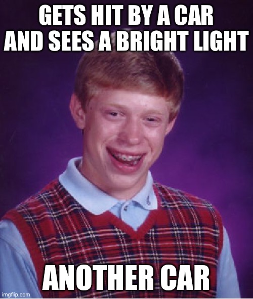 Bad luck brian | GETS HIT BY A CAR AND SEES A BRIGHT LIGHT; ANOTHER CAR | image tagged in memes,bad luck brian | made w/ Imgflip meme maker