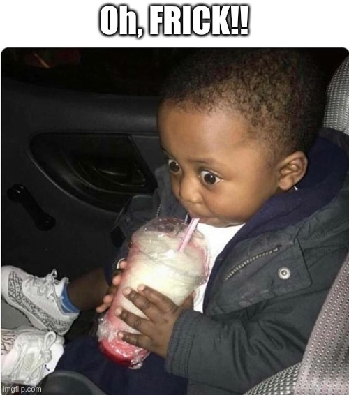 milkshake baby | Oh, FRICK!! | image tagged in milkshake baby | made w/ Imgflip meme maker