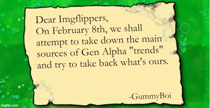 everyone get ready, we are going to war. | Dear Imgflippers,
On February 8th, we shall
attempt to take down the main
sources of Gen Alpha "trends" and try to take back what's ours. -GummyBoi | image tagged in pvz note | made w/ Imgflip meme maker