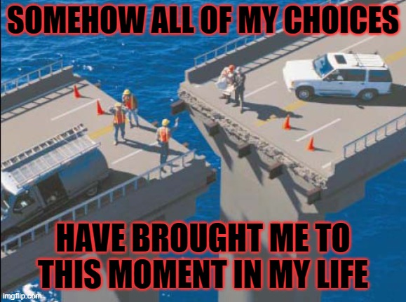 Mistakes were made | SOMEHOW ALL OF MY CHOICES; HAVE BROUGHT ME TO THIS MOMENT IN MY LIFE | image tagged in choices,mistakes,funny,life,work,fail | made w/ Imgflip meme maker