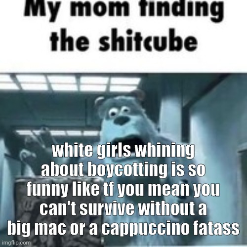 in general if you are addicted to fast food please get help like girl | white girls whining about boycotting is so funny like tf you mean you can't survive without a big mac or a cappuccino fatass | image tagged in my mom finding the shitcube | made w/ Imgflip meme maker