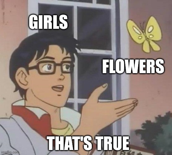 Girls and flowers | GIRLS; FLOWERS; THAT'S TRUE | image tagged in memes,is this a pigeon | made w/ Imgflip meme maker