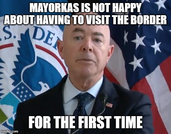 Moron Mayorkas | MAYORKAS IS NOT HAPPY ABOUT HAVING TO VISIT THE BORDER FOR THE FIRST TIME | image tagged in moron mayorkas | made w/ Imgflip meme maker
