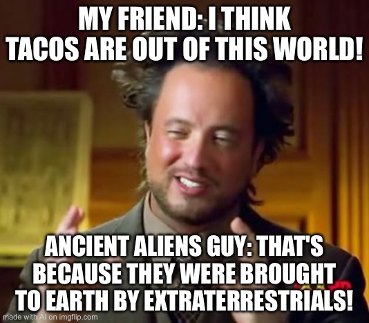 AI Meme (Actually makes sense and funny) | MY FRIEND: I THINK TACOS ARE OUT OF THIS WORLD! ANCIENT ALIENS GUY: THAT'S BECAUSE THEY WERE BROUGHT TO EARTH BY EXTRATERRESTRIALS! | image tagged in memes,ancient aliens,funny | made w/ Imgflip meme maker