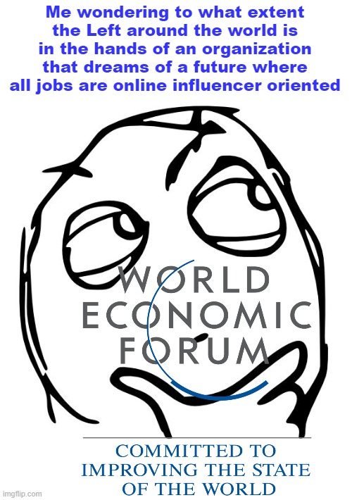 What Klaus Schwab describes as 'Transhumanism': The Second Industrial Revolution. My old Communist Party had these ideas too | Me wondering to what extent the Left around the world is in the hands of an organization that dreams of a future where all jobs are online influencer oriented | image tagged in wondering blank,politics | made w/ Imgflip meme maker