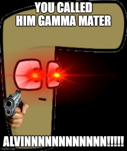 When you Call him gamma mater | YOU CALLED HIM GAMMA MATER; ALVINNNNNNNNNNNN!!!!! | image tagged in gamma mater | made w/ Imgflip meme maker