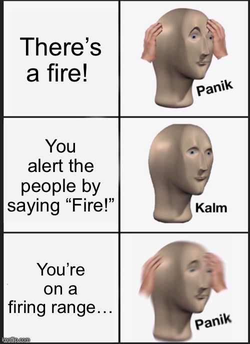 Panik Kalm Panik Meme | There’s a fire! You alert the people by saying “Fire!”; You’re on a firing range… | image tagged in memes,panik kalm panik | made w/ Imgflip meme maker