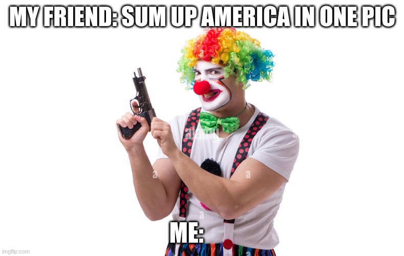 clown | MY FRIEND: SUM UP AMERICA IN ONE PIC; ME: | image tagged in clown,fun | made w/ Imgflip meme maker