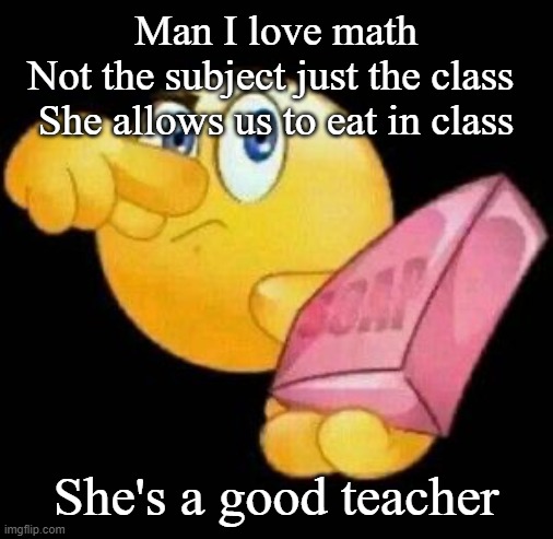 Take a damn shower | Man I love math

Not the subject just the class 
She allows us to eat in class; She's a good teacher | image tagged in take a damn shower | made w/ Imgflip meme maker