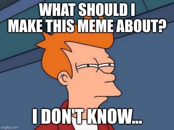 Idk | WHAT SHOULD I MAKE THIS MEME ABOUT? I DON'T KNOW... | image tagged in memes,futurama fry | made w/ Imgflip meme maker