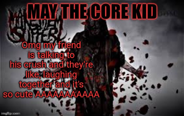 Maythecorekid temp | Omg my friend is talking to his crush and they're like, laughing together and it's so cute AAAAAAAAAAA | image tagged in maythecorekid temp | made w/ Imgflip meme maker