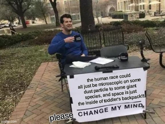 Change My Mind Meme | the human race could all just be microscopic on some dust particle to some giant species, and space is just the inside of toddler's backpack!!! . please | image tagged in memes,change my mind | made w/ Imgflip meme maker
