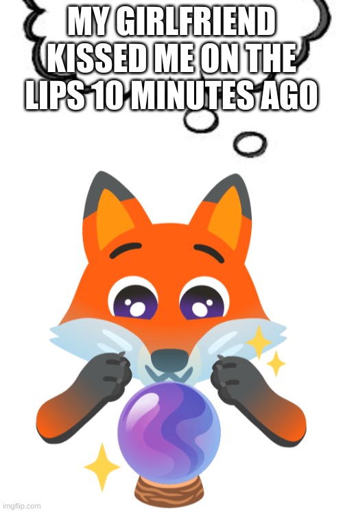 I wasn't even expecting it! OwO(don't mind the owo) | MY GIRLFRIEND KISSED ME ON THE LIPS 10 MINUTES AGO | image tagged in fox glass sphere think bubble | made w/ Imgflip meme maker