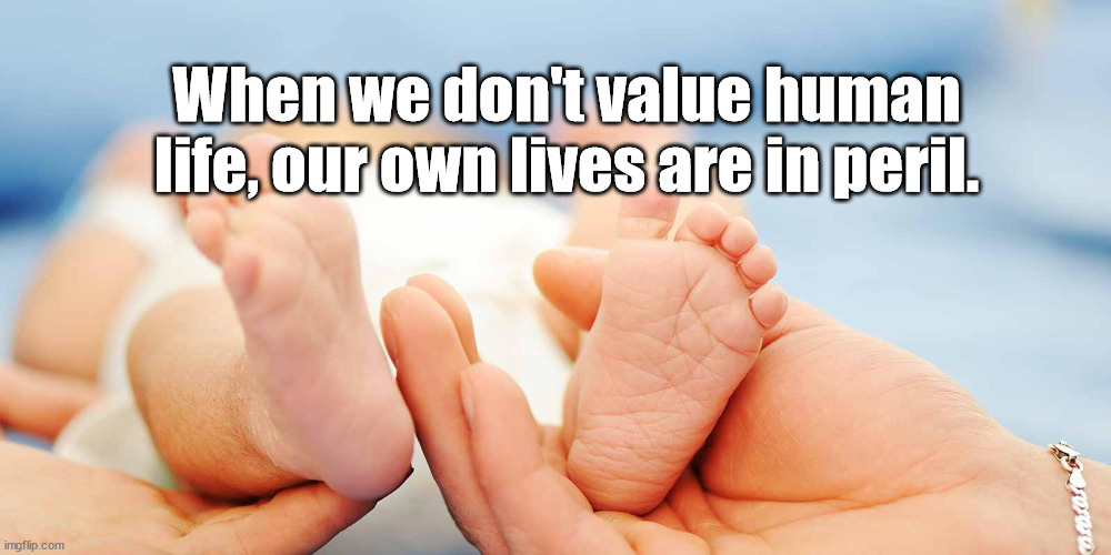 human life is valuable | When we don't value human life, our own lives are in peril. | image tagged in baby,life,pro life | made w/ Imgflip meme maker