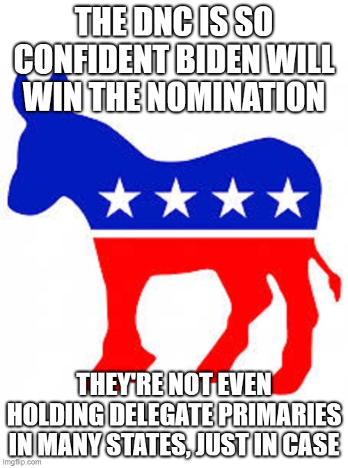 Democrat donkey | THE DNC IS SO CONFIDENT BIDEN WILL WIN THE NOMINATION; THEY'RE NOT EVEN HOLDING DELEGATE PRIMARIES IN MANY STATES, JUST IN CASE | image tagged in democrat donkey | made w/ Imgflip meme maker