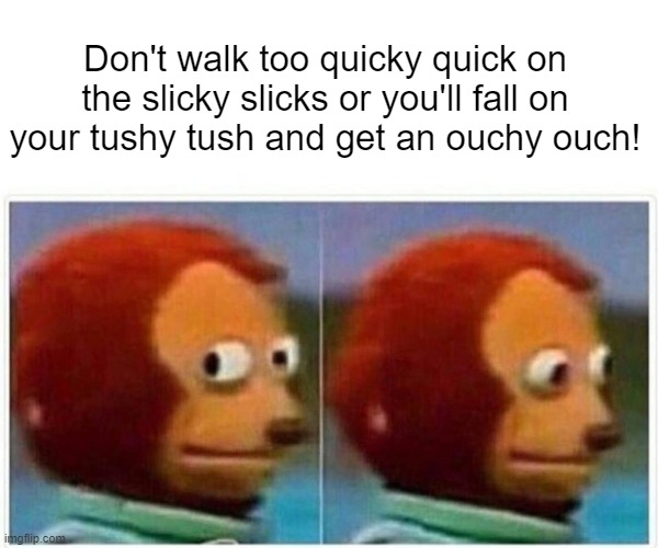 Ouchy ouch | Don't walk too quicky quick on the slicky slicks or you'll fall on your tushy tush and get an ouchy ouch! | image tagged in memes,monkey puppet | made w/ Imgflip meme maker