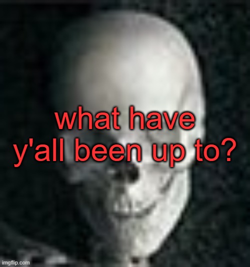 . | what have y'all been up to? | image tagged in skull | made w/ Imgflip meme maker